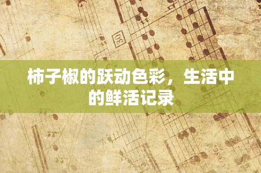 柿子椒的跃动色彩，生活中的鲜活记录
