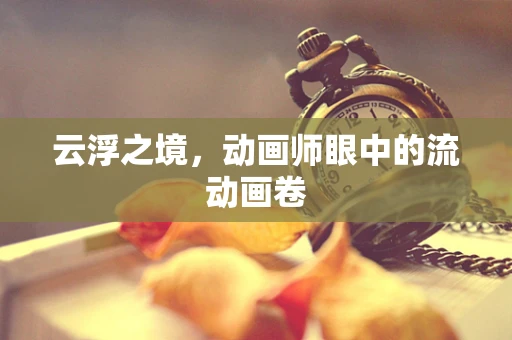 云浮之境，动画师眼中的流动画卷