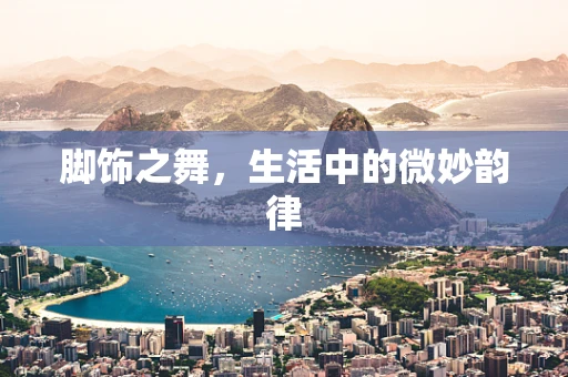 脚饰之舞，生活中的微妙韵律