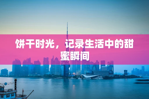 饼干时光，记录生活中的甜蜜瞬间