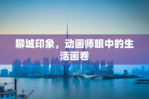 聊城印象，动画师眼中的生活画卷