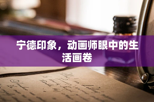 宁德印象，动画师眼中的生活画卷