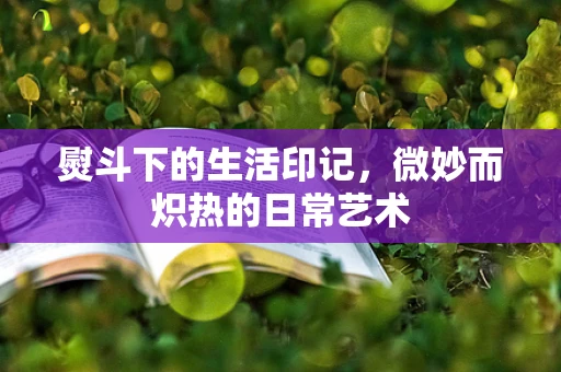 熨斗下的生活印记，微妙而炽热的日常艺术