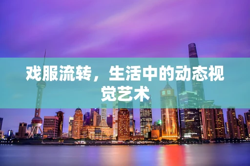 戏服流转，生活中的动态视觉艺术