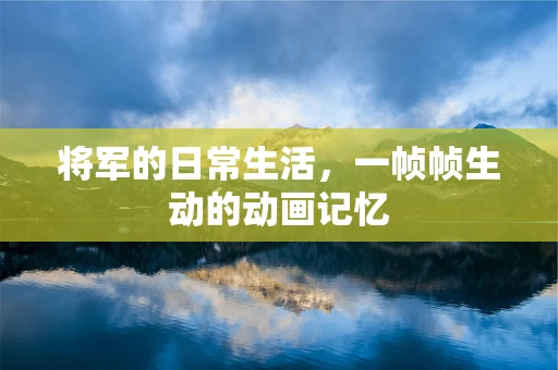 将军的日常生活，一帧帧生动的动画记忆