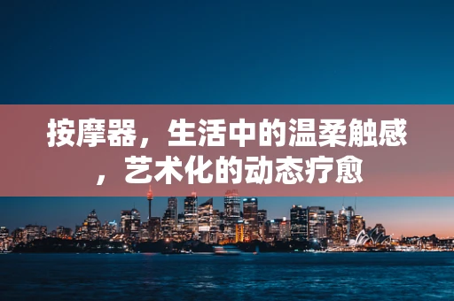 按摩器，生活中的温柔触感，艺术化的动态疗愈