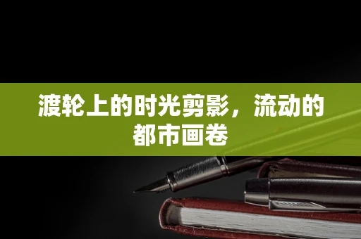 渡轮上的时光剪影，流动的都市画卷
