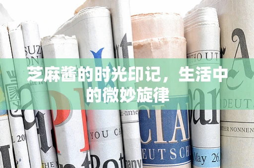 芝麻酱的时光印记，生活中的微妙旋律