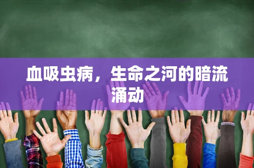血吸虫病，生命之河的暗流涌动