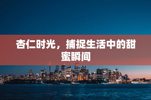 杏仁时光，捕捉生活中的甜蜜瞬间