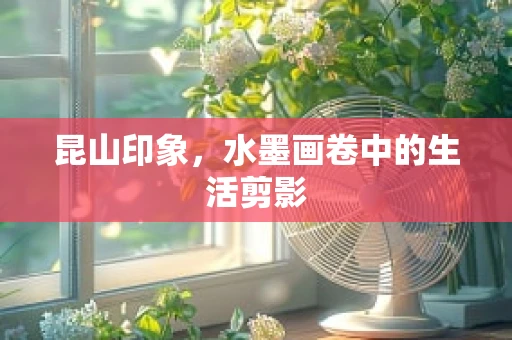 昆山印象，水墨画卷中的生活剪影