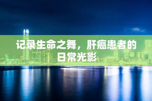 记录生命之舞，肝癌患者的日常光影