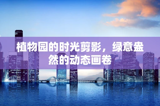 植物园的时光剪影，绿意盎然的动态画卷