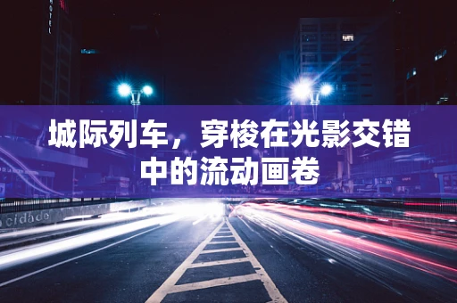 城际列车，穿梭在光影交错中的流动画卷