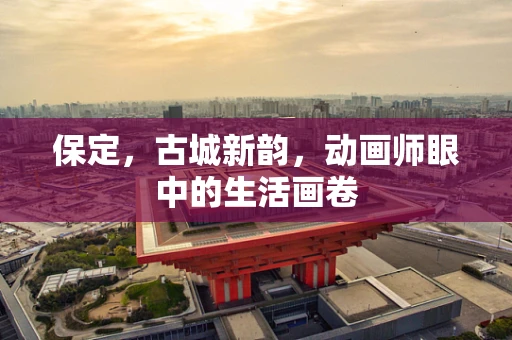 保定，古城新韵，动画师眼中的生活画卷