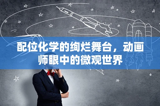 配位化学的绚烂舞台，动画师眼中的微观世界