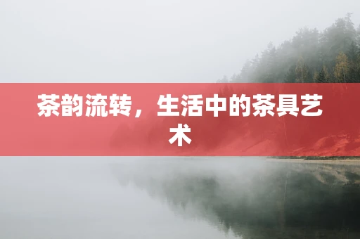 茶韵流转，生活中的茶具艺术