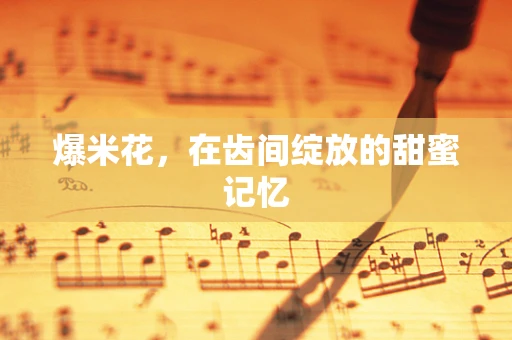 爆米花，在齿间绽放的甜蜜记忆