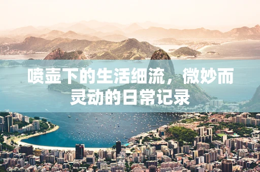 喷壶下的生活细流，微妙而灵动的日常记录