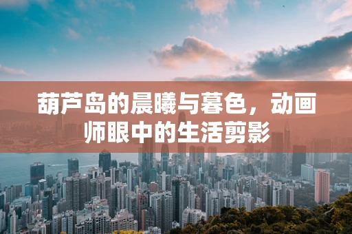 葫芦岛的晨曦与暮色，动画师眼中的生活剪影