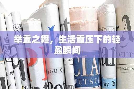 举重之舞，生活重压下的轻盈瞬间
