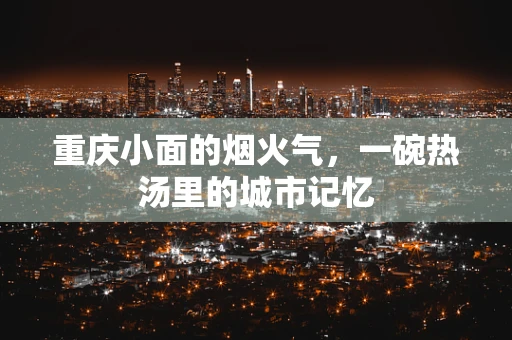 重庆小面的烟火气，一碗热汤里的城市记忆