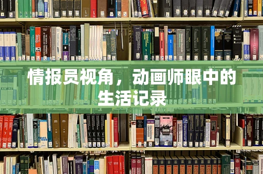 情报员视角，动画师眼中的生活记录