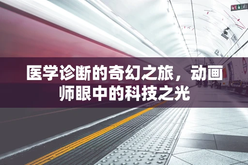 医学诊断的奇幻之旅，动画师眼中的科技之光
