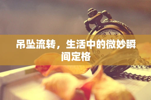 吊坠流转，生活中的微妙瞬间定格