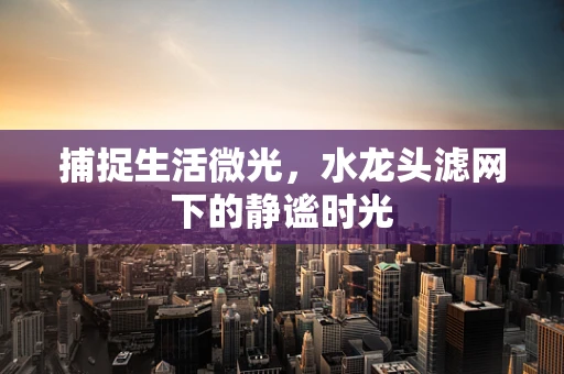 捕捉生活微光，水龙头滤网下的静谧时光