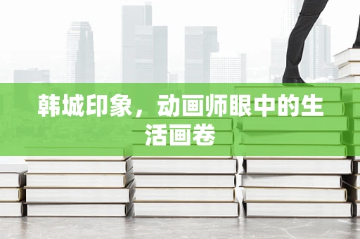 韩城印象，动画师眼中的生活画卷