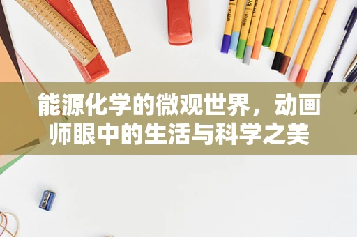 能源化学的微观世界，动画师眼中的生活与科学之美