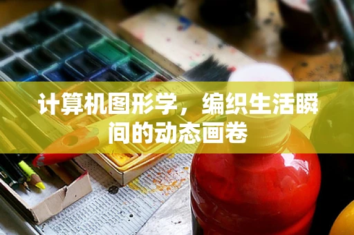 计算机图形学，编织生活瞬间的动态画卷