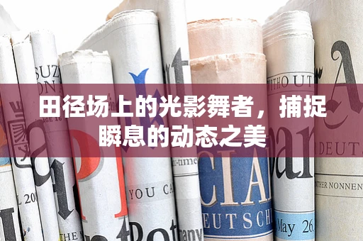 田径场上的光影舞者，捕捉瞬息的动态之美