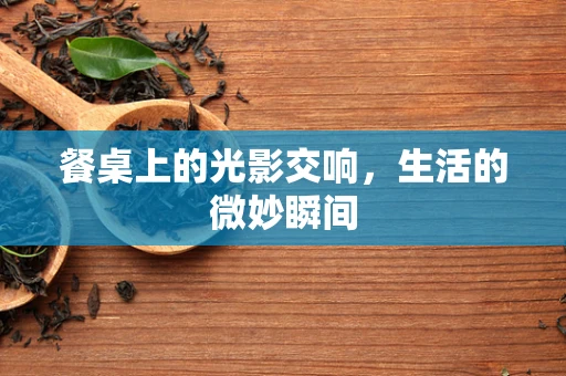 餐桌上的光影交响，生活的微妙瞬间