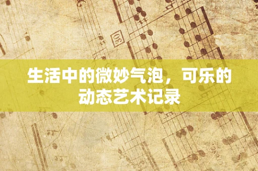 生活中的微妙气泡，可乐的动态艺术记录