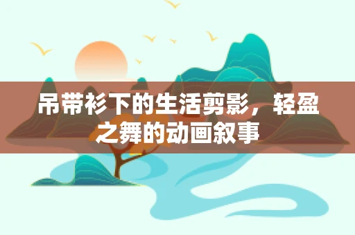 吊带衫下的生活剪影，轻盈之舞的动画叙事