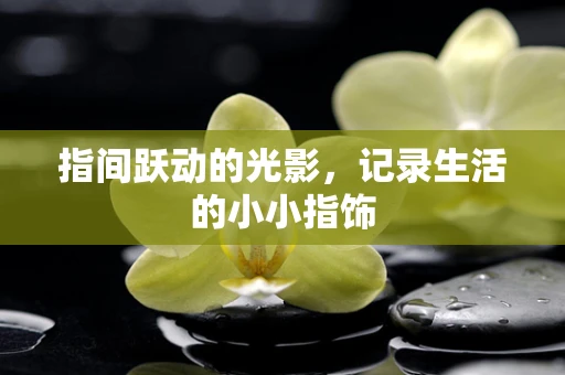 指间跃动的光影，记录生活的小小指饰