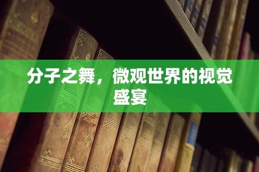 分子之舞，微观世界的视觉盛宴