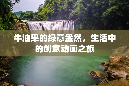 牛油果的绿意盎然，生活中的创意动画之旅
