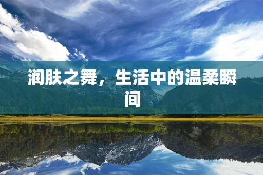 润肤之舞，生活中的温柔瞬间
