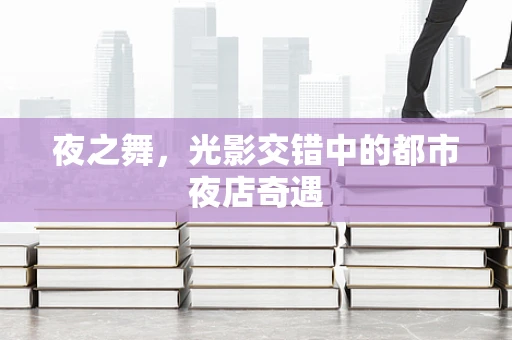 夜之舞，光影交错中的都市夜店奇遇