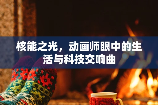 核能之光，动画师眼中的生活与科技交响曲