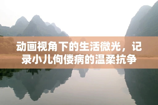 动画视角下的生活微光，记录小儿佝偻病的温柔抗争