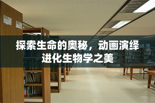 探索生命的奥秘，动画演绎进化生物学之美