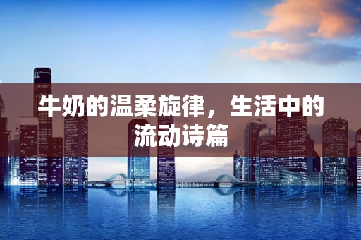 牛奶的温柔旋律，生活中的流动诗篇
