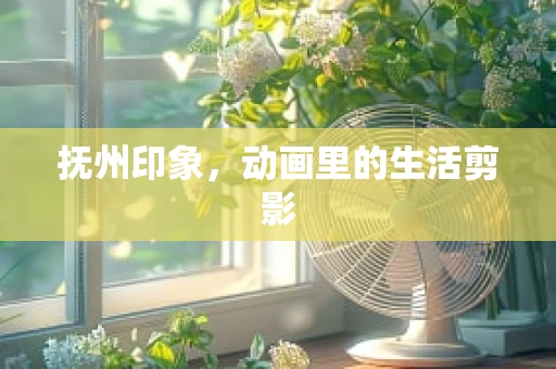 抚州印象，动画里的生活剪影