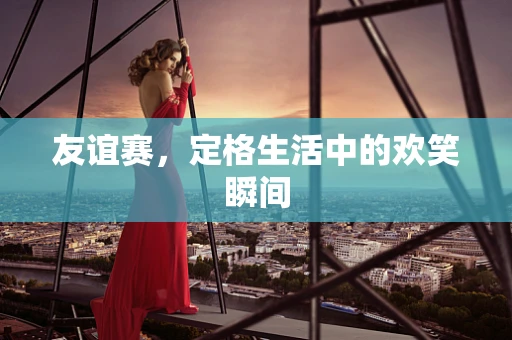友谊赛，定格生活中的欢笑瞬间