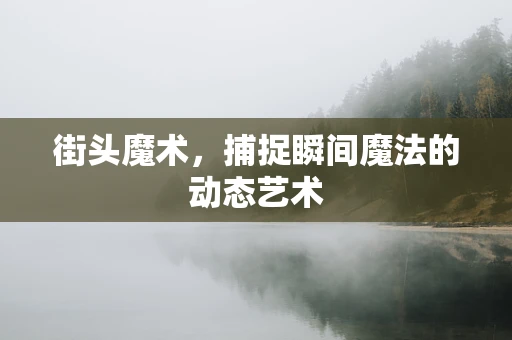 街头魔术，捕捉瞬间魔法的动态艺术