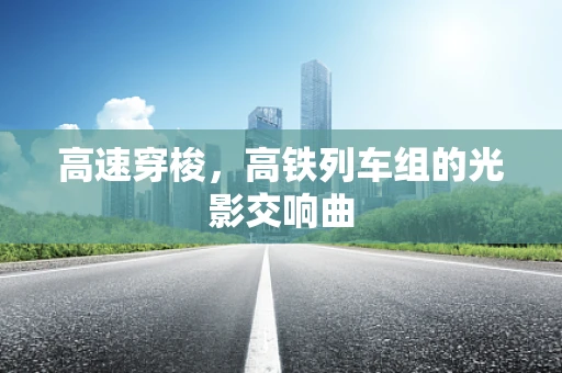 高速穿梭，高铁列车组的光影交响曲